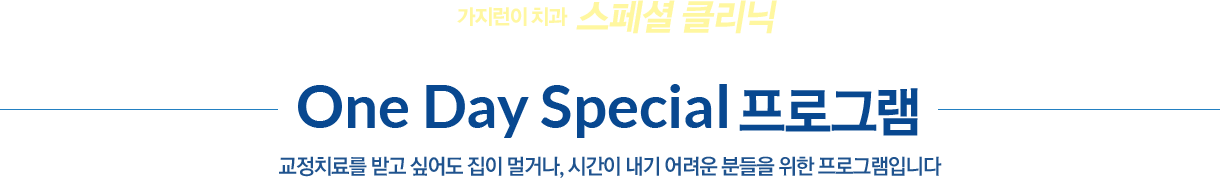 가지런이 치과 스페셜 클리닉 / One Day Special 프로그램 - 교정치료를 받고 싶어도 집이 멀거나, 시간이 내기 어려운 분들을 위한 프로그램입니다.